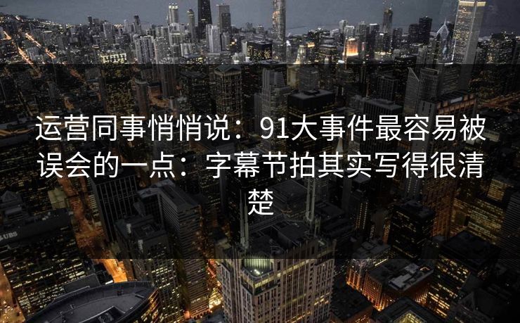 运营同事悄悄说：91大事件最容易被误会的一点：字幕节拍其实写得很清楚