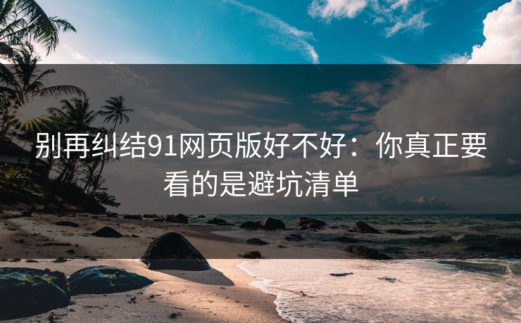 别再纠结91网页版好不好：你真正要看的是避坑清单