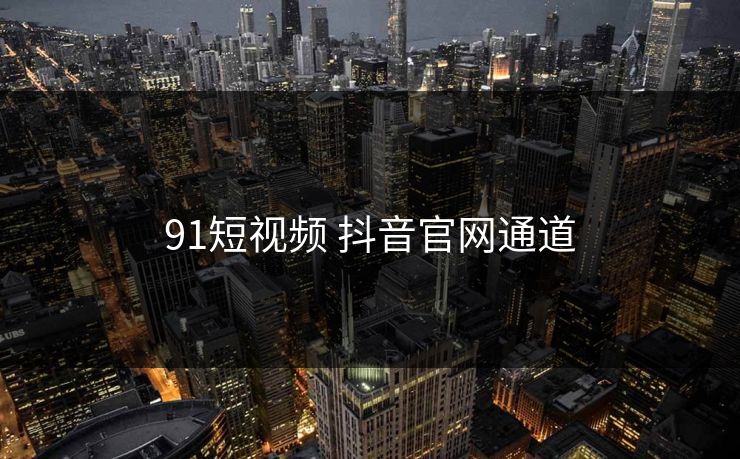 91短视频 抖音官网通道