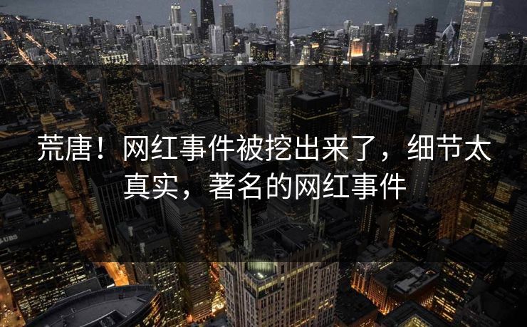 荒唐！网红事件被挖出来了，细节太真实，著名的网红事件