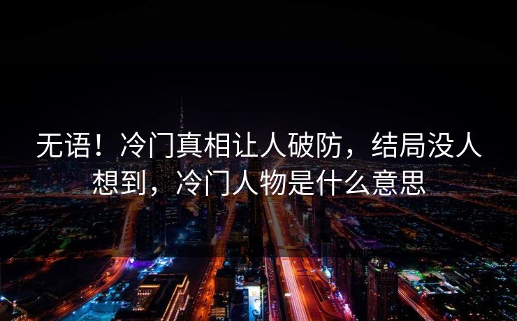 无语！冷门真相让人破防，结局没人想到，冷门人物是什么意思