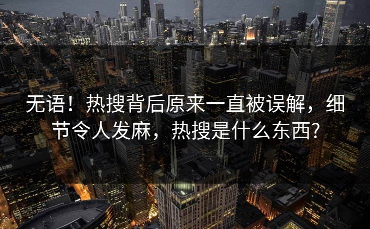 无语！热搜背后原来一直被误解，细节令人发麻，热搜是什么东西?