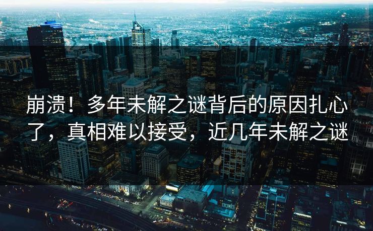 崩溃!多年未解之谜背后的原因扎心了,真相难以接受,近几年未解之谜 崩溃!多年未解之谜背后的原因扎心了,真相难以接受,近几年未解之谜