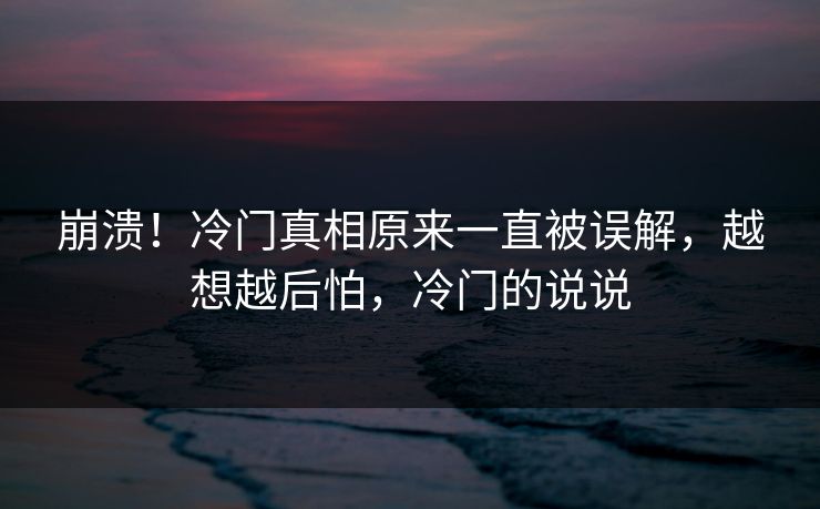 崩溃!冷门真相原来一直被误解,越想越后怕,冷门的说说 崩溃!冷门真相原来一直被误解,越想越后怕,冷门的说说
