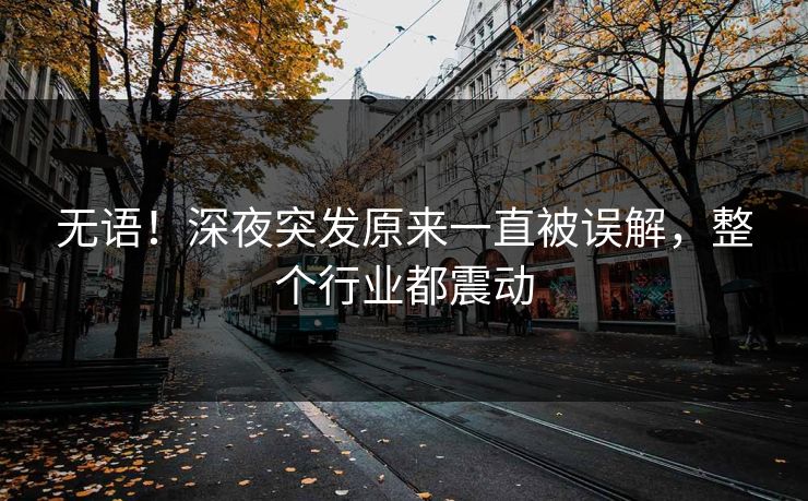 无语！深夜突发原来一直被误解，整个行业都震动