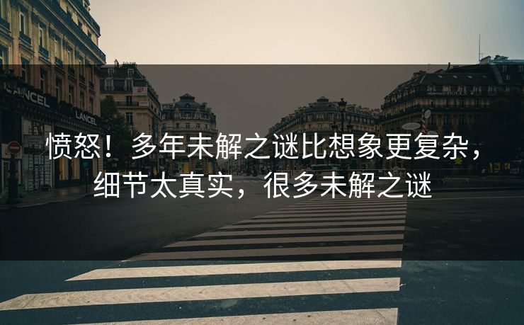 愤怒！多年未解之谜比想象更复杂，细节太真实，很多未解之谜