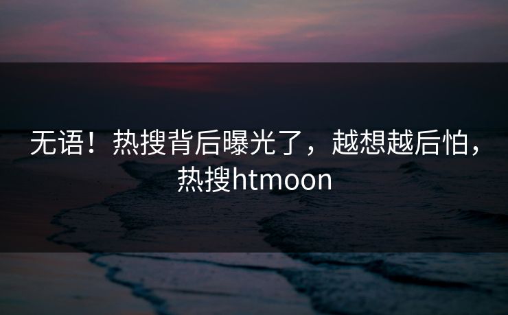 无语！热搜背后曝光了，越想越后怕，热搜htmoon