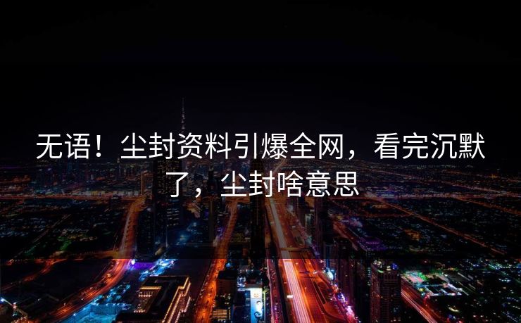 无语！尘封资料引爆全网，看完沉默了，尘封啥意思