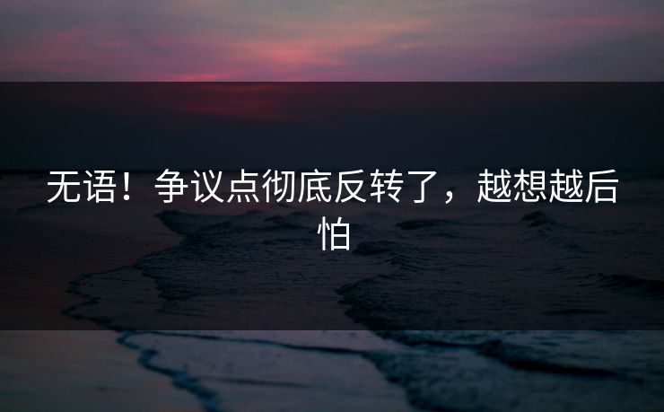 无语！争议点彻底反转了，越想越后怕