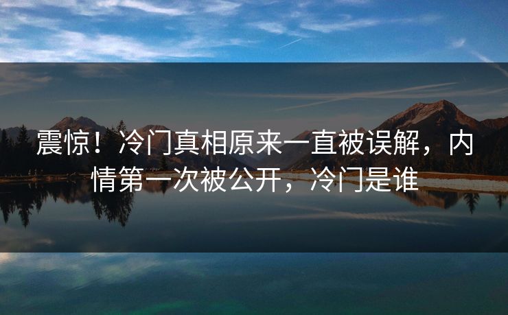 震惊！冷门真相原来一直被误解，内情第一次被公开，冷门是谁