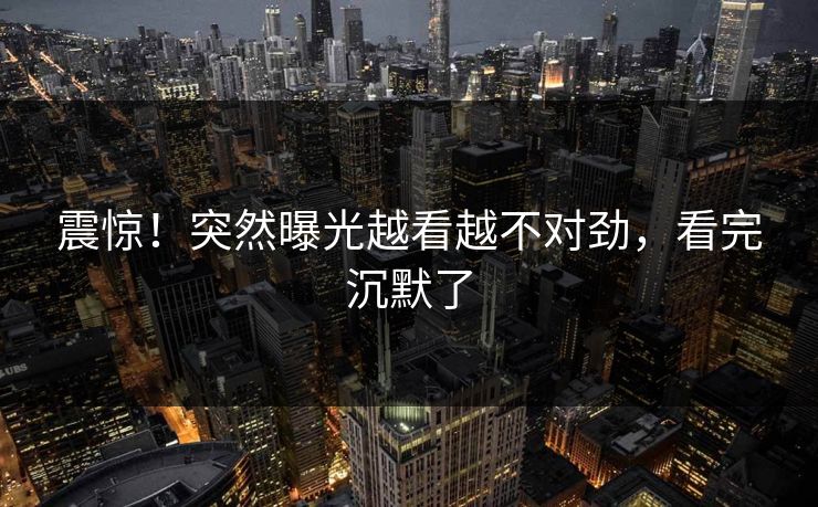 震惊！突然曝光越看越不对劲，看完沉默了