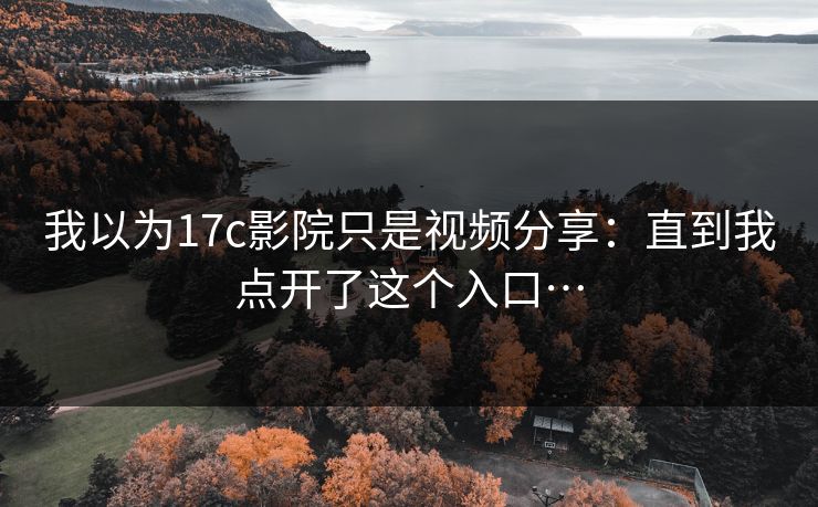 我以为17c影院只是视频分享：直到我点开了这个入口…