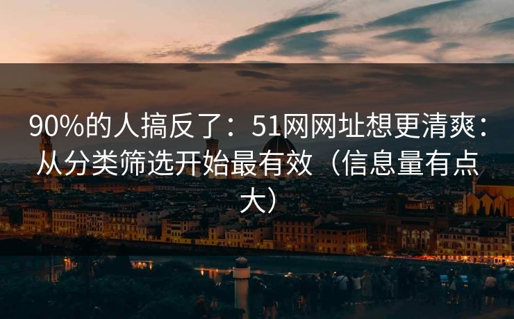 90%的人搞反了：51网网址想更清爽：从分类筛选开始最有效（信息量有点大）