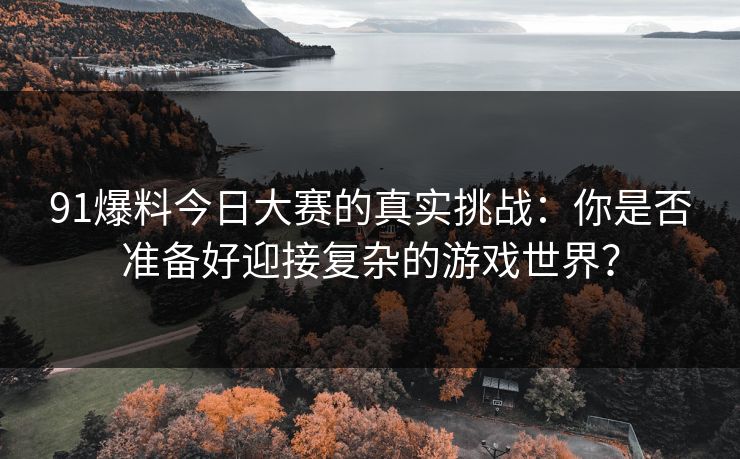 91爆料今日大赛的真实挑战：你是否准备好迎接复杂的游戏世界？