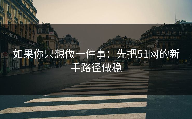 如果你只想做一件事：先把51网的新手路径做稳